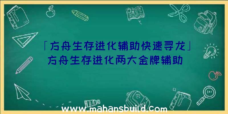 「方舟生存进化辅助快速寻龙」|方舟生存进化两大金牌辅助